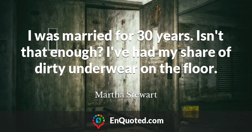 I was married for 30 years. Isn't that enough? I've had my share of dirty underwear on the floor.