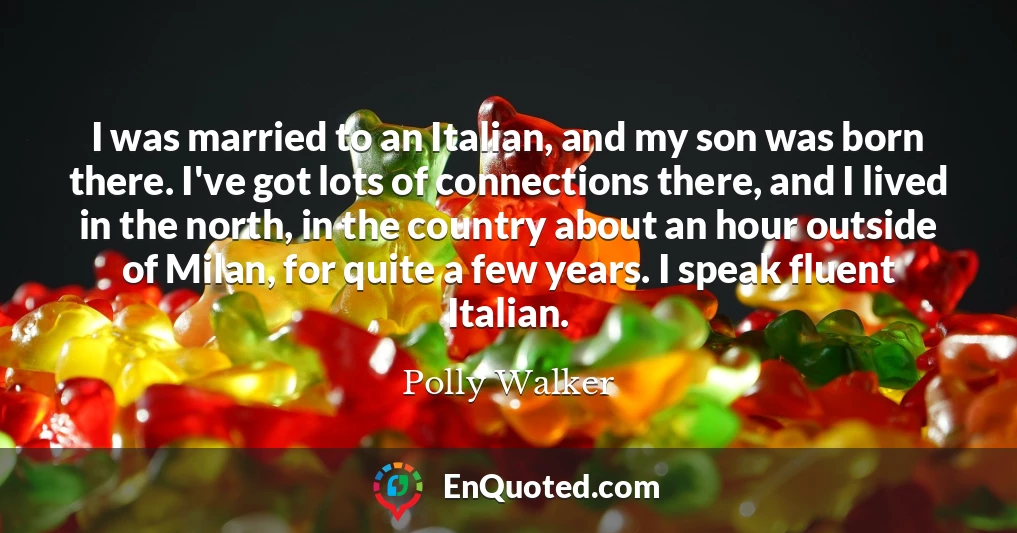 I was married to an Italian, and my son was born there. I've got lots of connections there, and I lived in the north, in the country about an hour outside of Milan, for quite a few years. I speak fluent Italian.