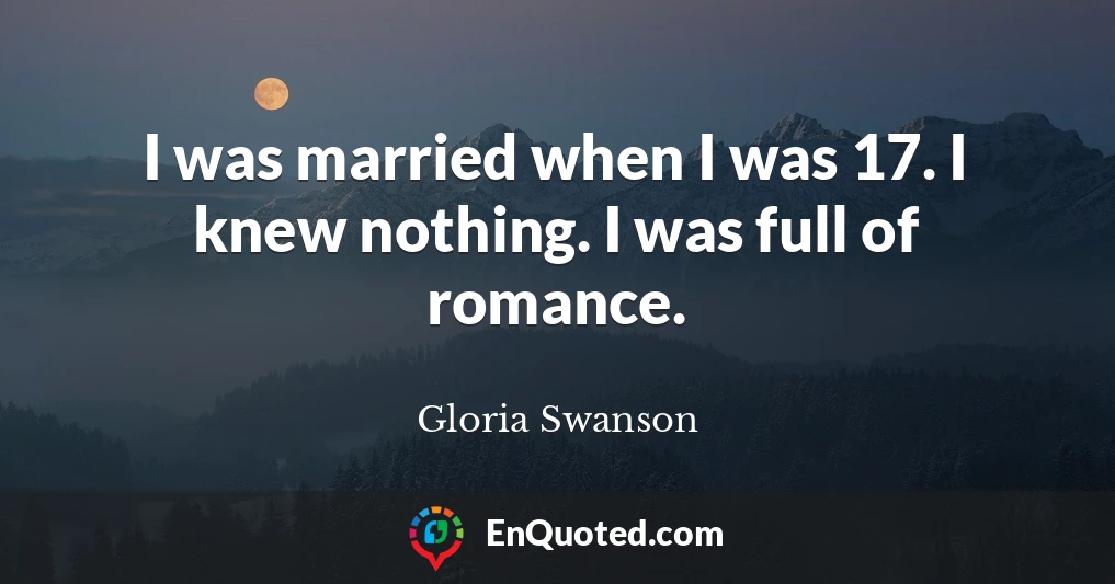 I was married when I was 17. I knew nothing. I was full of romance.