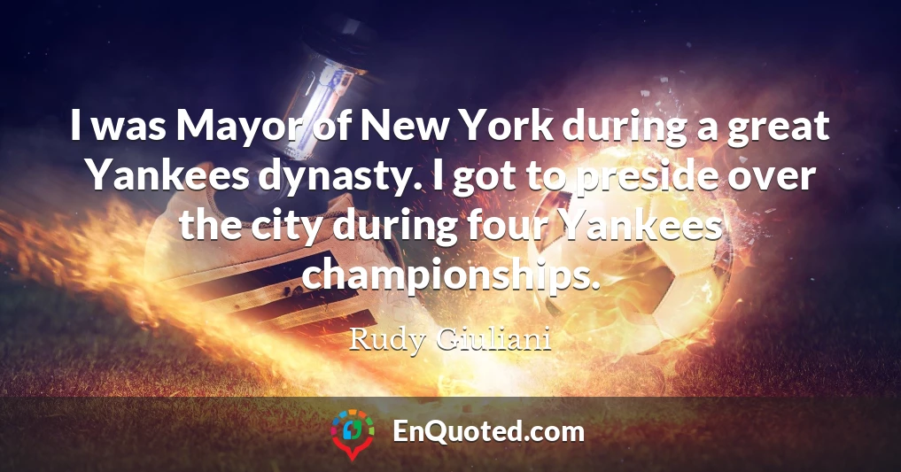 I was Mayor of New York during a great Yankees dynasty. I got to preside over the city during four Yankees championships.