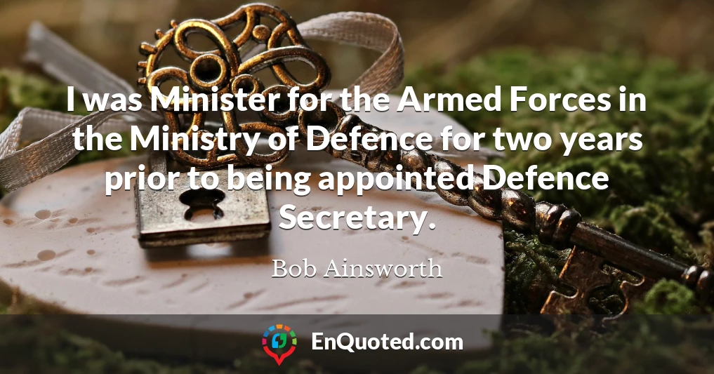I was Minister for the Armed Forces in the Ministry of Defence for two years prior to being appointed Defence Secretary.