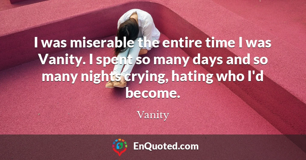 I was miserable the entire time I was Vanity. I spent so many days and so many nights crying, hating who I'd become.