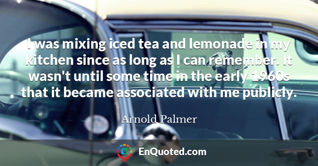 I was mixing iced tea and lemonade in my kitchen since as long as I can remember. It wasn't until some time in the early 1960s that it became associated with me publicly.