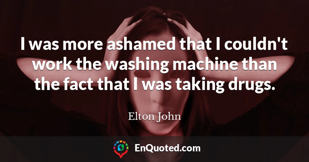 I was more ashamed that I couldn't work the washing machine than the fact that I was taking drugs.