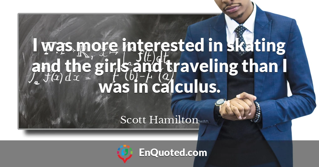 I was more interested in skating and the girls and traveling than I was in calculus.