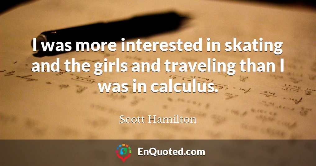 I was more interested in skating and the girls and traveling than I was in calculus.