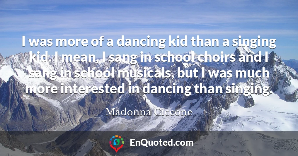 I was more of a dancing kid than a singing kid. I mean, I sang in school choirs and I sang in school musicals, but I was much more interested in dancing than singing.
