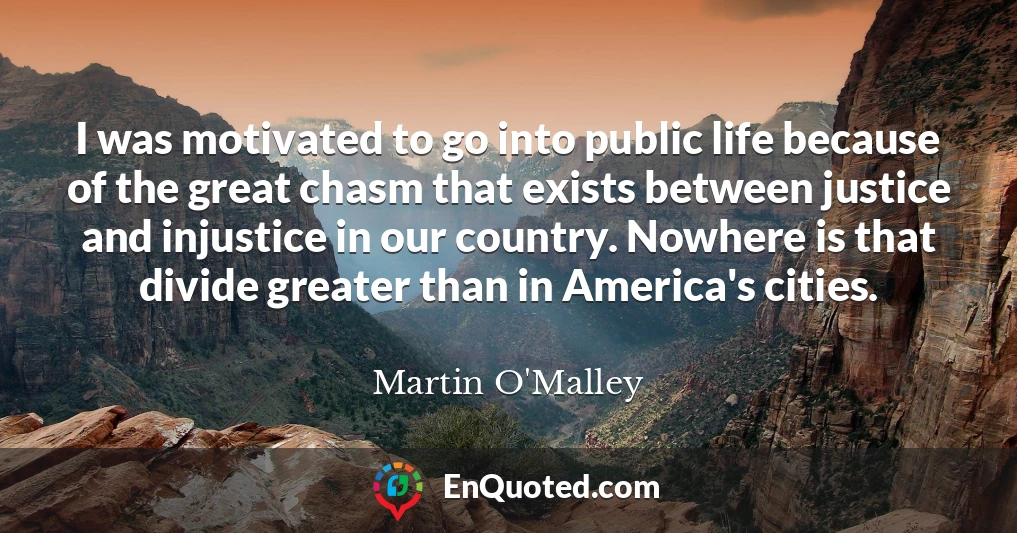 I was motivated to go into public life because of the great chasm that exists between justice and injustice in our country. Nowhere is that divide greater than in America's cities.