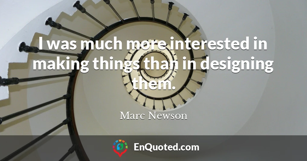 I was much more interested in making things than in designing them.