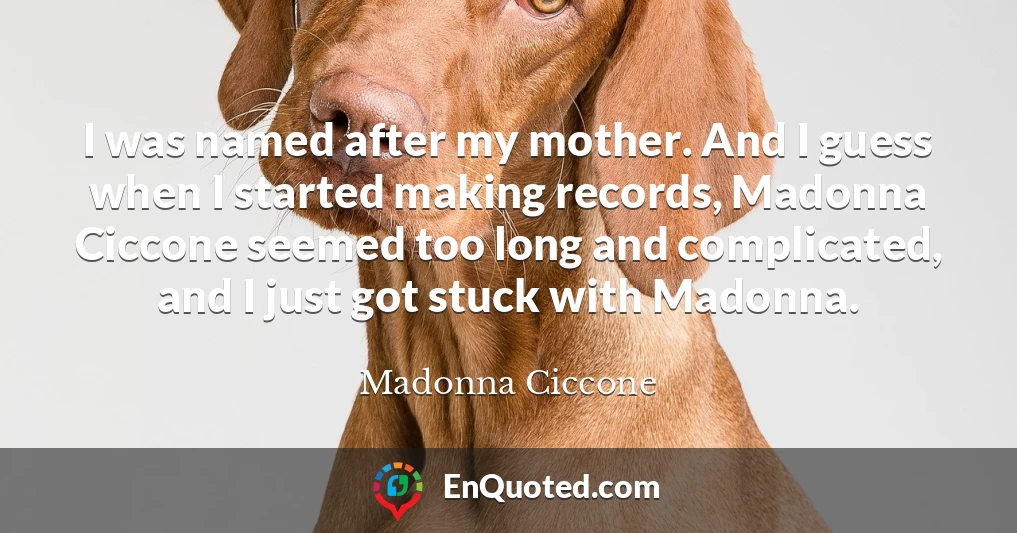I was named after my mother. And I guess when I started making records, Madonna Ciccone seemed too long and complicated, and I just got stuck with Madonna.