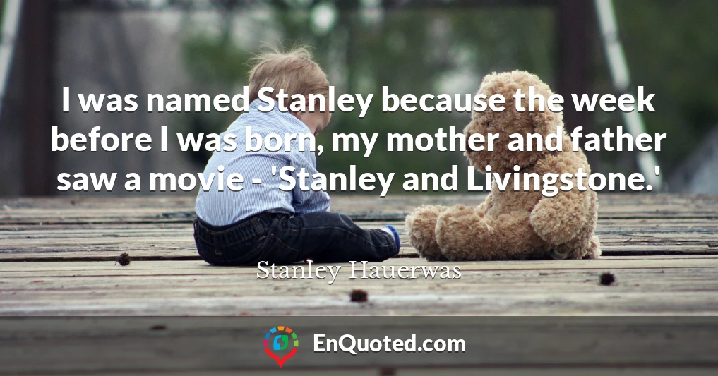 I was named Stanley because the week before I was born, my mother and father saw a movie - 'Stanley and Livingstone.'