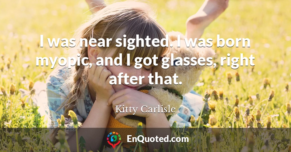 I was near sighted. I was born myopic, and I got glasses, right after that.