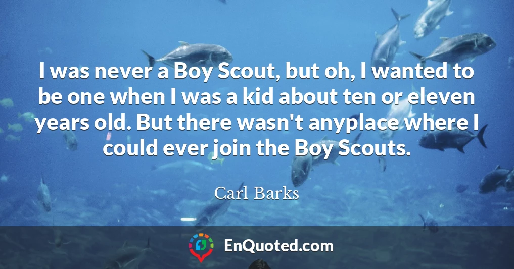 I was never a Boy Scout, but oh, I wanted to be one when I was a kid about ten or eleven years old. But there wasn't anyplace where I could ever join the Boy Scouts.
