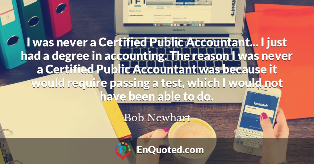 I was never a Certified Public Accountant... I just had a degree in accounting. The reason I was never a Certified Public Accountant was because it would require passing a test, which I would not have been able to do.