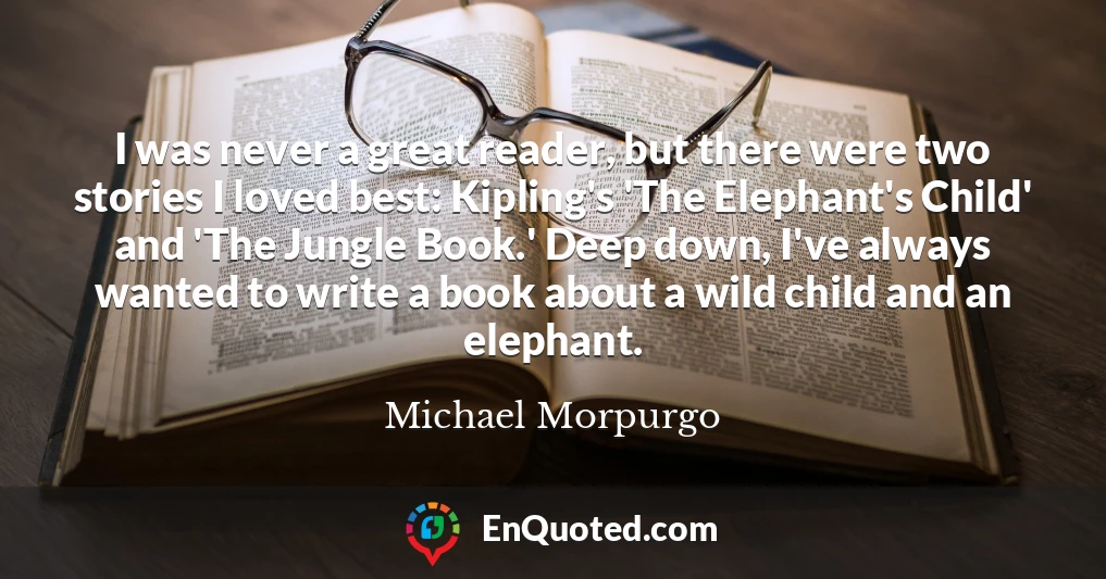 I was never a great reader, but there were two stories I loved best: Kipling's 'The Elephant's Child' and 'The Jungle Book.' Deep down, I've always wanted to write a book about a wild child and an elephant.