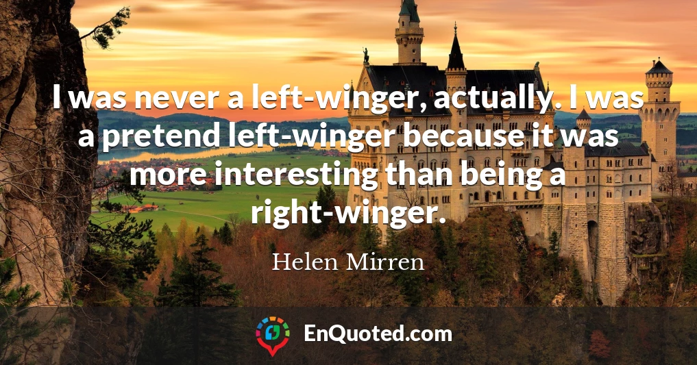 I was never a left-winger, actually. I was a pretend left-winger because it was more interesting than being a right-winger.