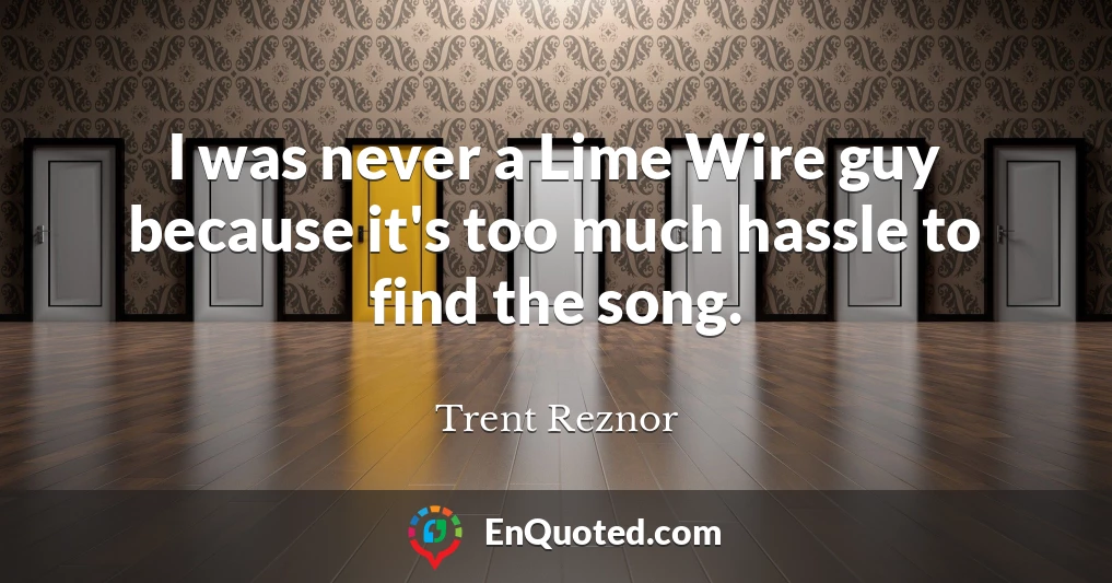 I was never a Lime Wire guy because it's too much hassle to find the song.
