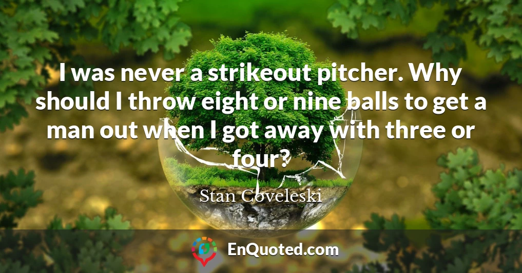 I was never a strikeout pitcher. Why should I throw eight or nine balls to get a man out when I got away with three or four?