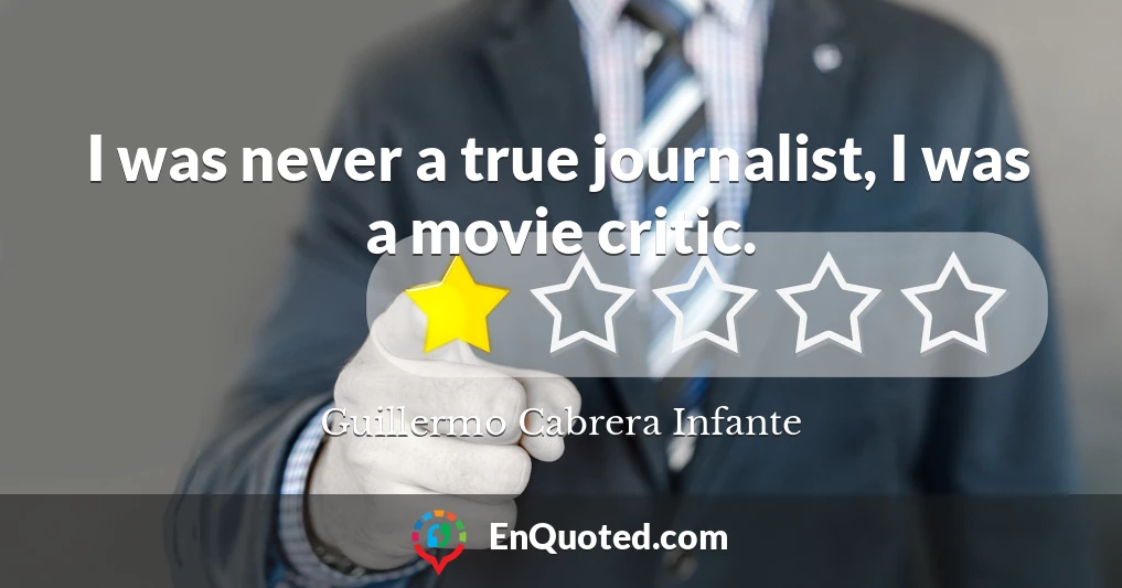 I was never a true journalist, I was a movie critic.