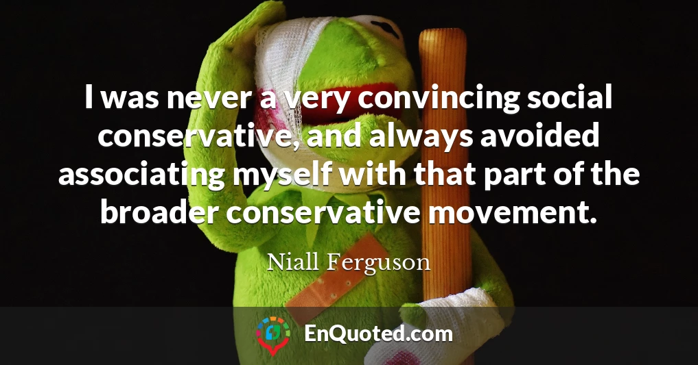 I was never a very convincing social conservative, and always avoided associating myself with that part of the broader conservative movement.