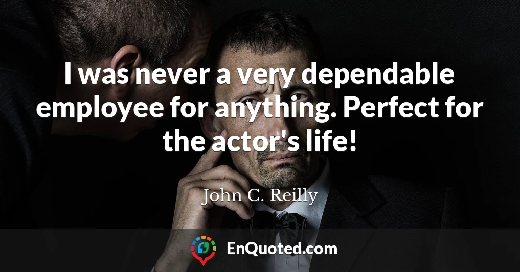 I was never a very dependable employee for anything. Perfect for the actor's life!