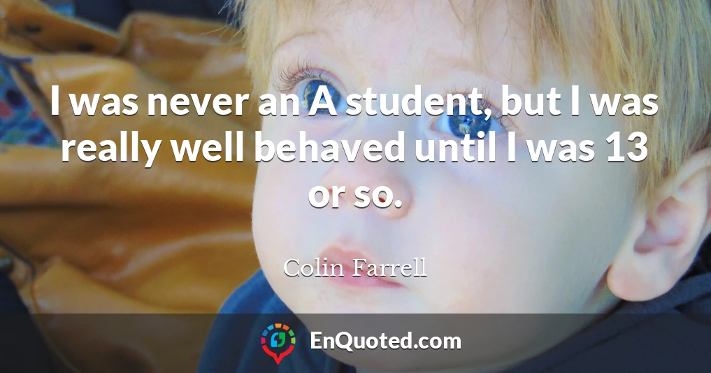 I was never an A student, but I was really well behaved until I was 13 or so.