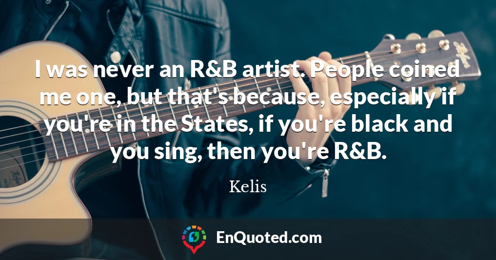 I was never an R&B artist. People coined me one, but that's because, especially if you're in the States, if you're black and you sing, then you're R&B.
