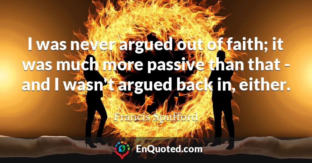 I was never argued out of faith; it was much more passive than that - and I wasn't argued back in, either.