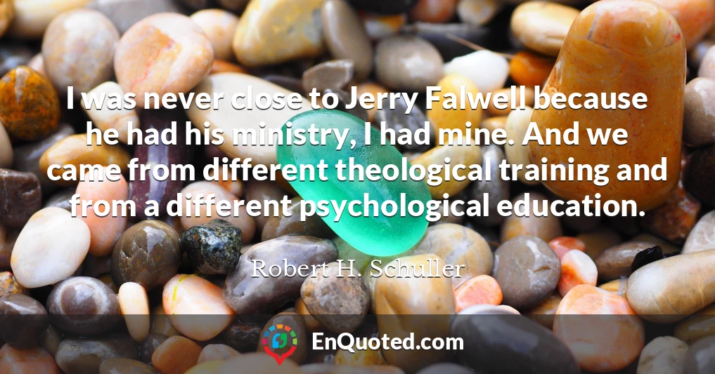 I was never close to Jerry Falwell because he had his ministry, I had mine. And we came from different theological training and from a different psychological education.