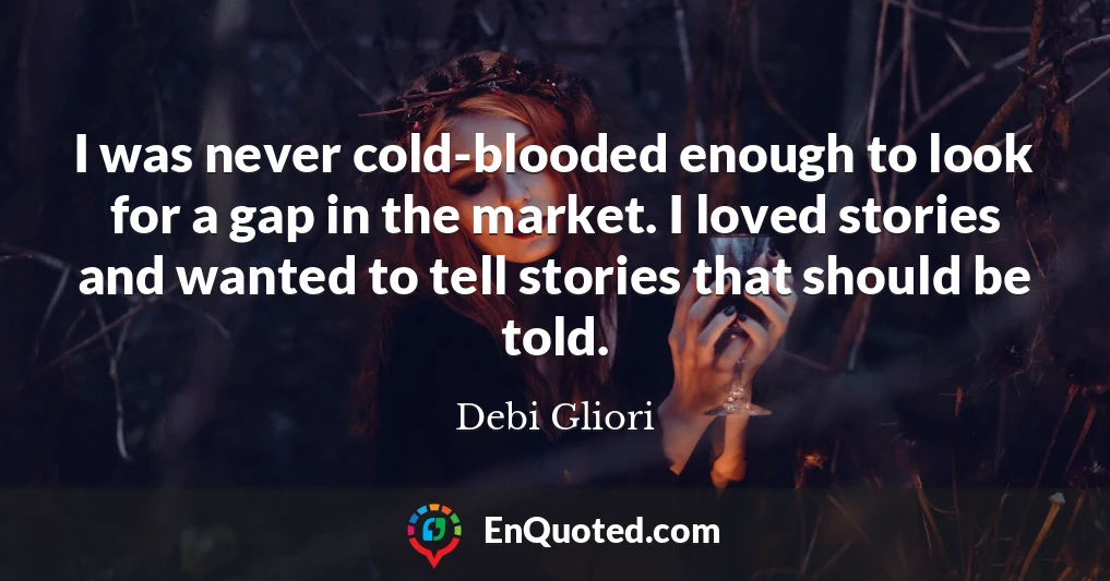 I was never cold-blooded enough to look for a gap in the market. I loved stories and wanted to tell stories that should be told.