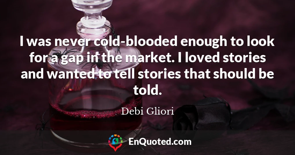 I was never cold-blooded enough to look for a gap in the market. I loved stories and wanted to tell stories that should be told.