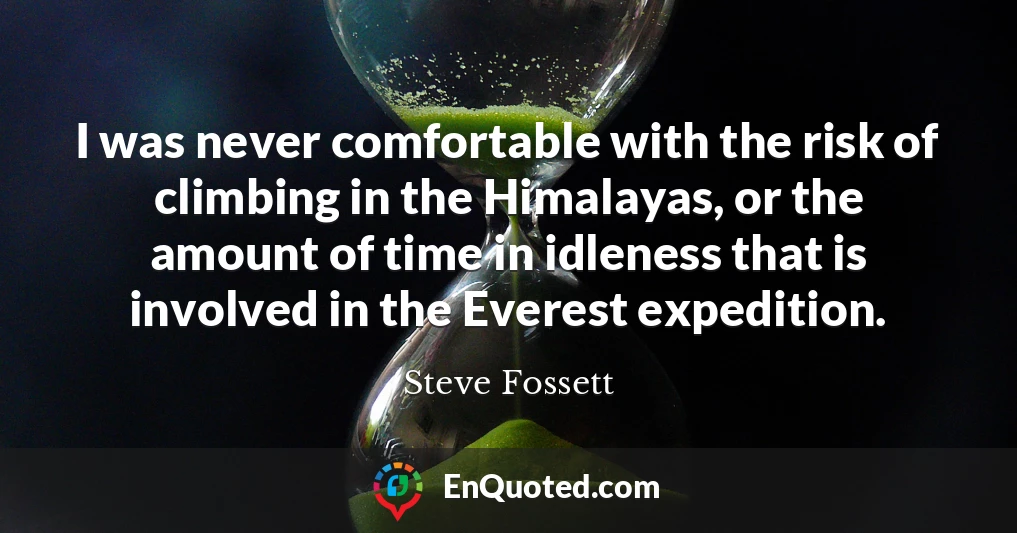 I was never comfortable with the risk of climbing in the Himalayas, or the amount of time in idleness that is involved in the Everest expedition.