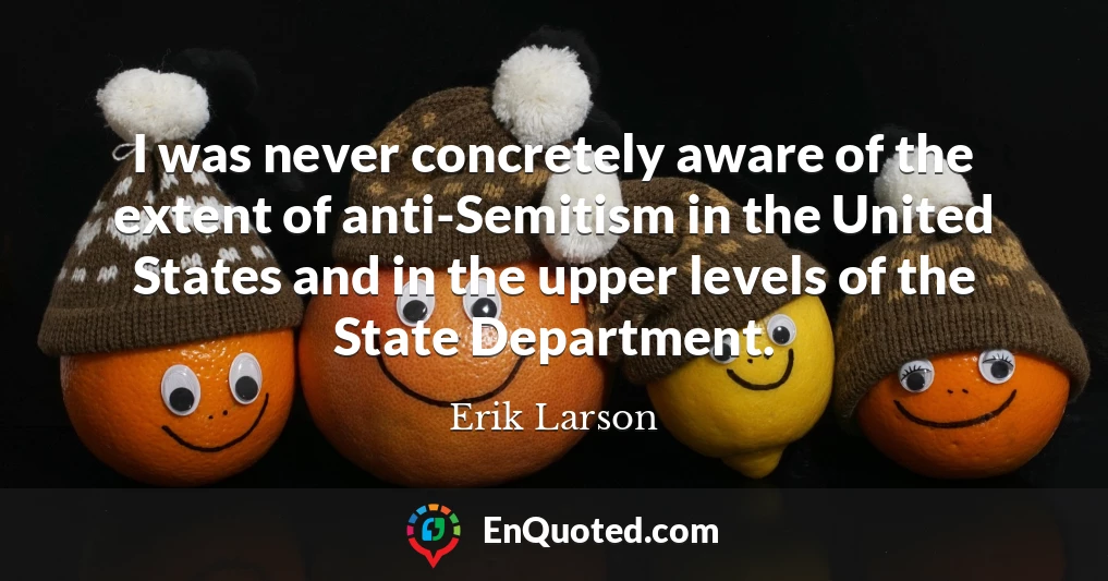 I was never concretely aware of the extent of anti-Semitism in the United States and in the upper levels of the State Department.
