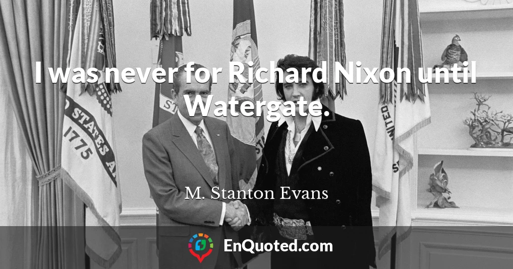 I was never for Richard Nixon until Watergate.