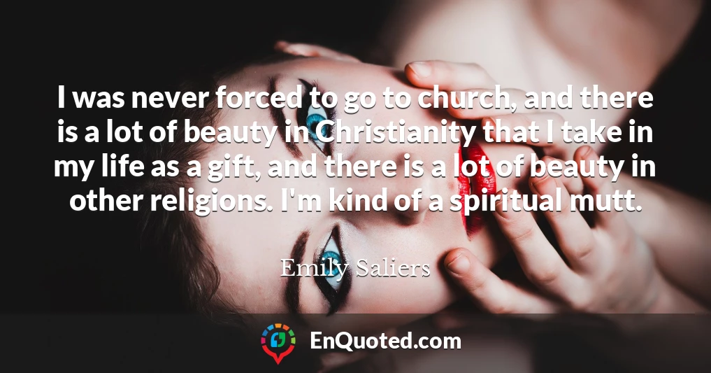 I was never forced to go to church, and there is a lot of beauty in Christianity that I take in my life as a gift, and there is a lot of beauty in other religions. I'm kind of a spiritual mutt.