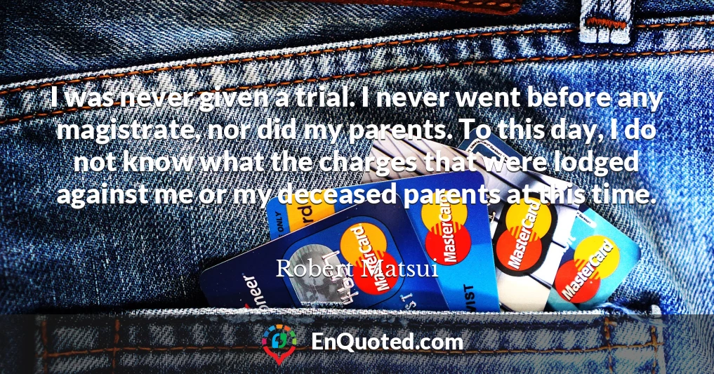 I was never given a trial. I never went before any magistrate, nor did my parents. To this day, I do not know what the charges that were lodged against me or my deceased parents at this time.