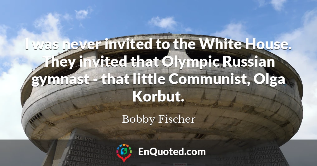 I was never invited to the White House. They invited that Olympic Russian gymnast - that little Communist, Olga Korbut.