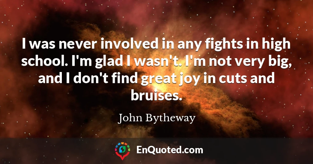 I was never involved in any fights in high school. I'm glad I wasn't. I'm not very big, and I don't find great joy in cuts and bruises.