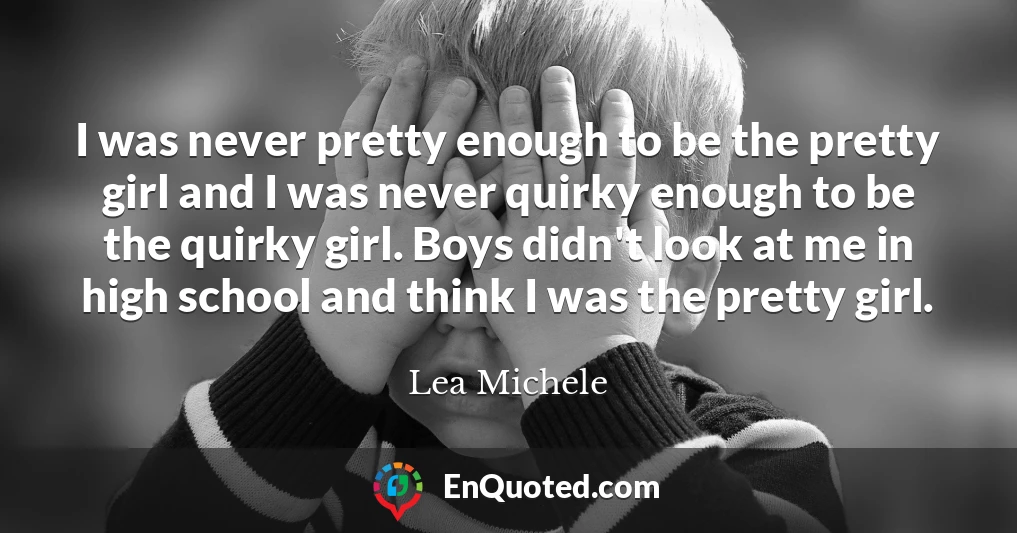 I was never pretty enough to be the pretty girl and I was never quirky enough to be the quirky girl. Boys didn't look at me in high school and think I was the pretty girl.