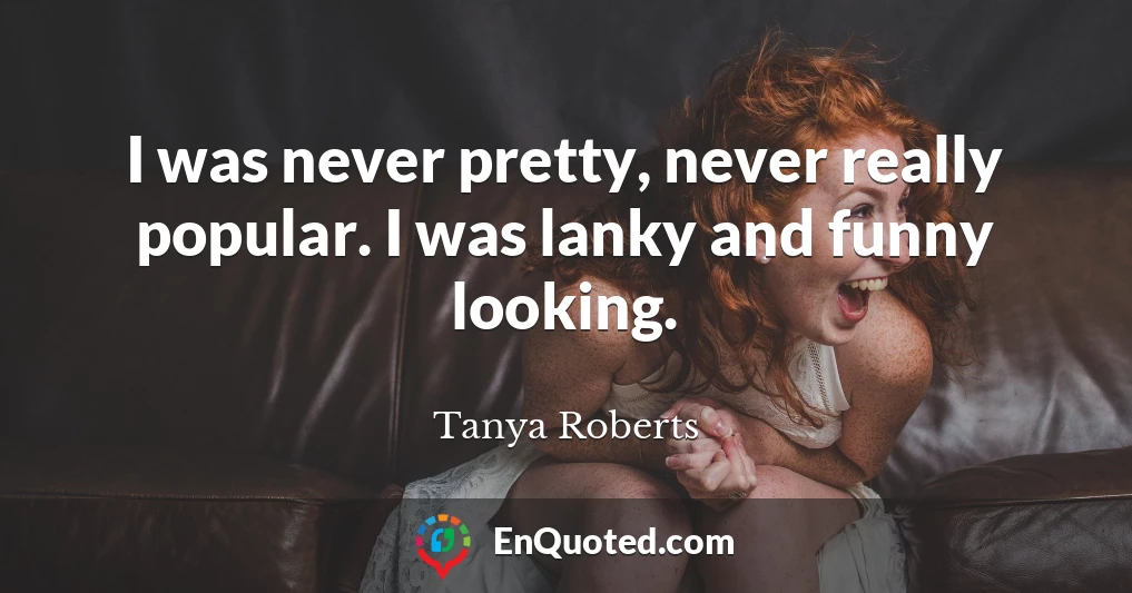 I was never pretty, never really popular. I was lanky and funny looking.