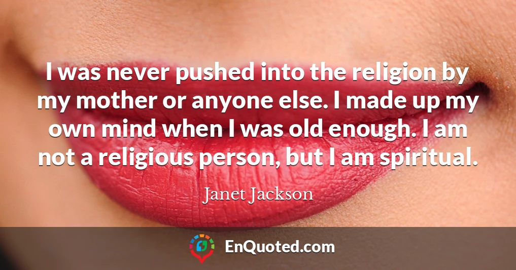 I was never pushed into the religion by my mother or anyone else. I made up my own mind when I was old enough. I am not a religious person, but I am spiritual.