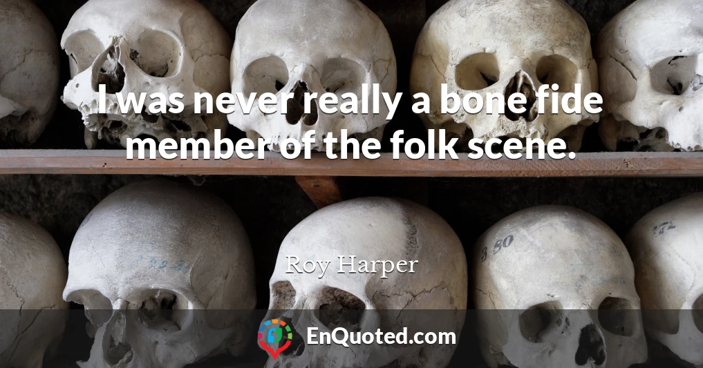 I was never really a bone fide member of the folk scene.