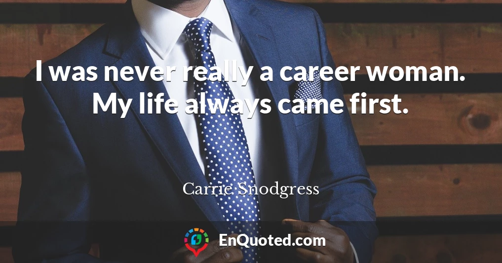 I was never really a career woman. My life always came first.