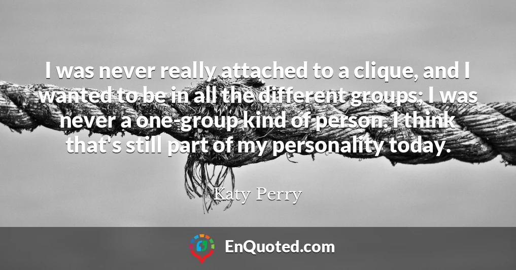 I was never really attached to a clique, and I wanted to be in all the different groups; I was never a one-group kind of person. I think that's still part of my personality today.