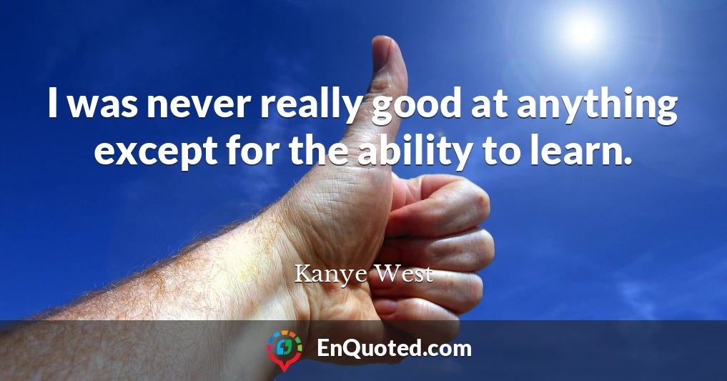 I was never really good at anything except for the ability to learn.