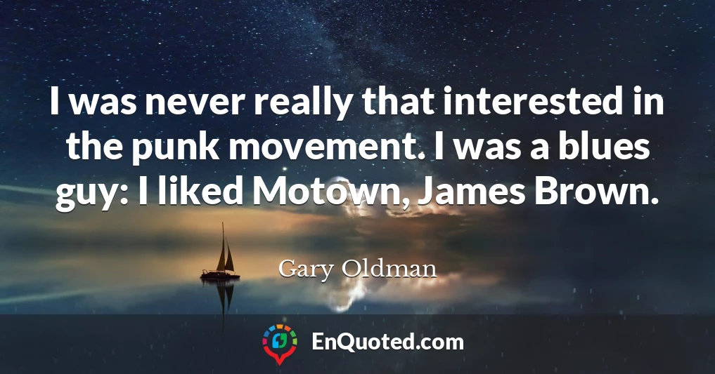 I was never really that interested in the punk movement. I was a blues guy: I liked Motown, James Brown.