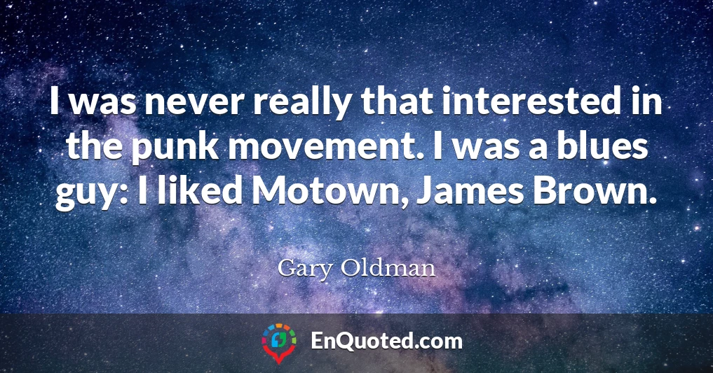 I was never really that interested in the punk movement. I was a blues guy: I liked Motown, James Brown.