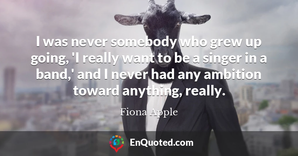 I was never somebody who grew up going, 'I really want to be a singer in a band,' and I never had any ambition toward anything, really.
