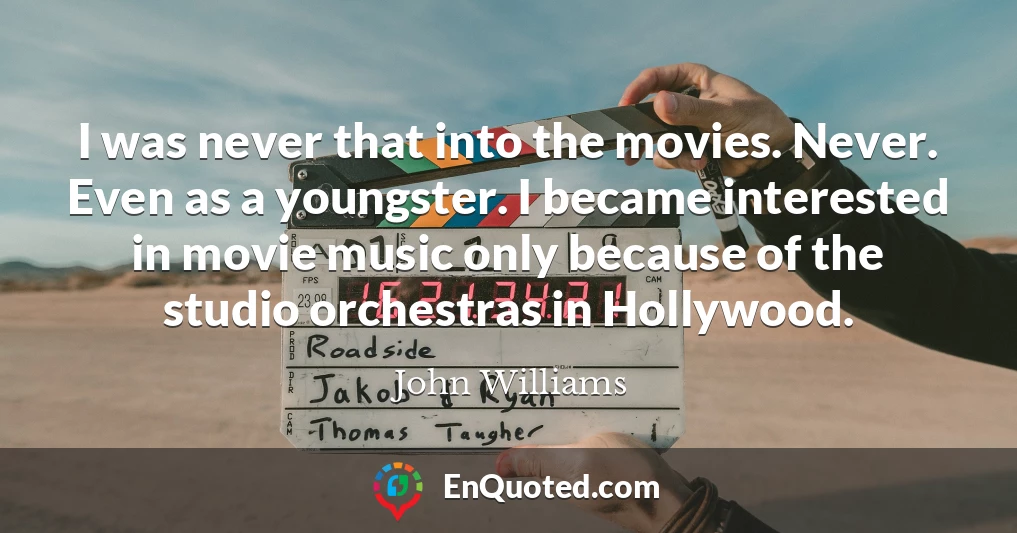 I was never that into the movies. Never. Even as a youngster. I became interested in movie music only because of the studio orchestras in Hollywood.