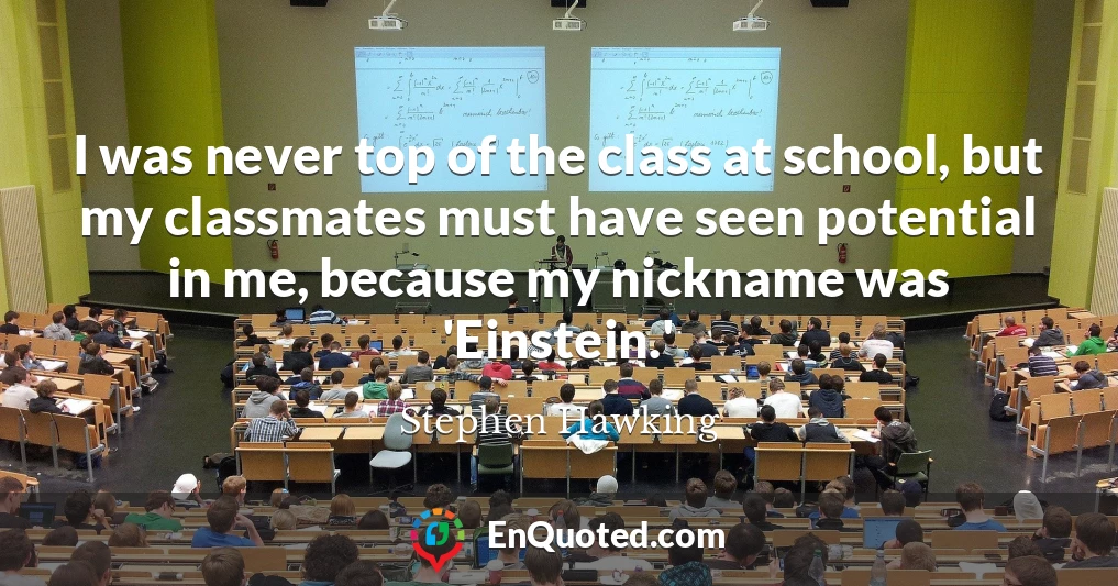 I was never top of the class at school, but my classmates must have seen potential in me, because my nickname was 'Einstein.'